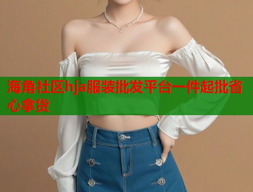 海角社区hja服装批发平台一件起批省心拿货