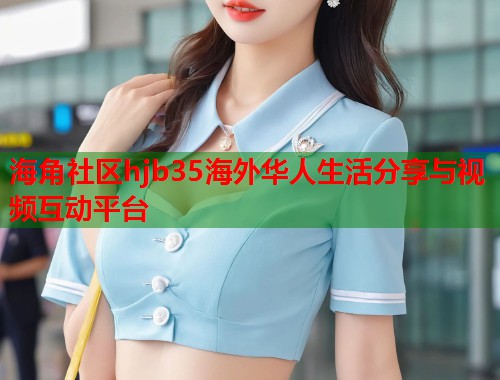 海角社区hjb35海外华人生活分享与视频互动平台