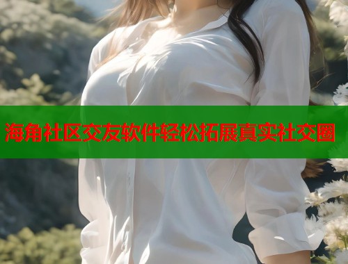 海角社区交友软件轻松拓展真实社交圈  第1张