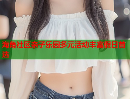 海角社区亲子乐园多元活动丰富假日首选