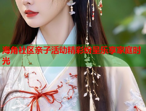 海角社区亲子活动精彩纷呈乐享家庭时光