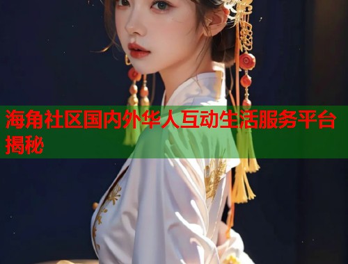 海角社区国内外华人互动生活服务平台揭秘