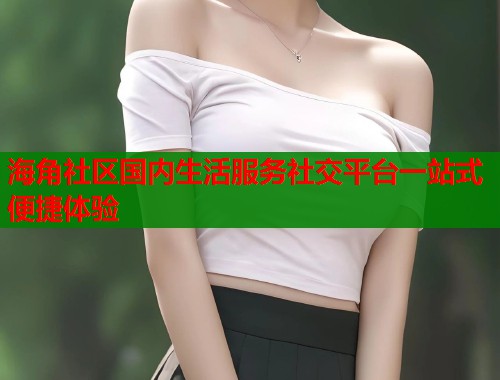 海角社区国内生活服务社交平台一站式便捷体验