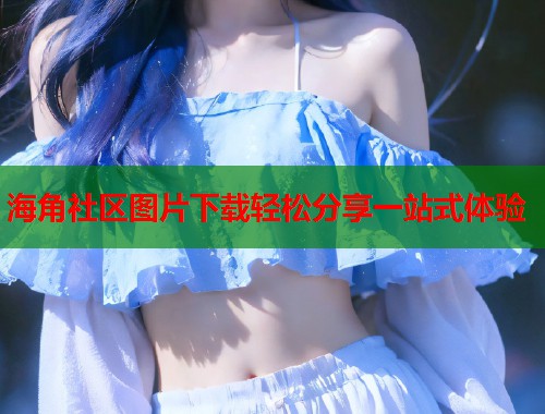 海角社区图片下载轻松分享一站式体验