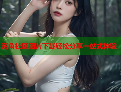 海角社区图片下载轻松分享一站式体验  第2张