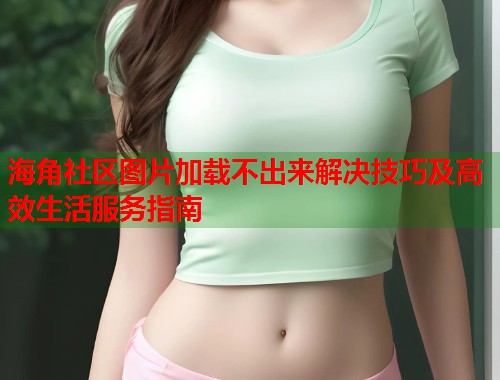 海角社区图片加载不出来解决技巧及高效生活服务指南
