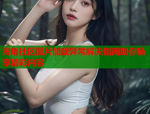海角社区图片加载异常解决指南助你畅享精彩内容