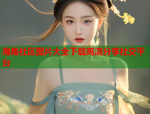 海角社区图片大全下载高清分享社交平台