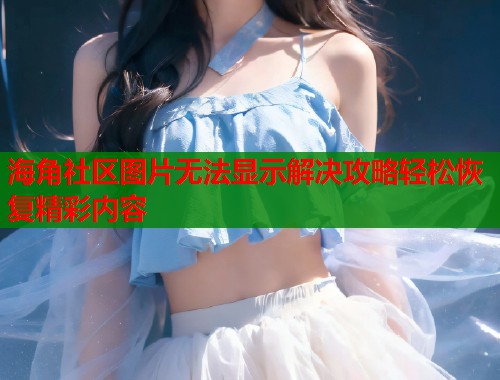 海角社区图片无法显示解决攻略轻松恢复精彩内容