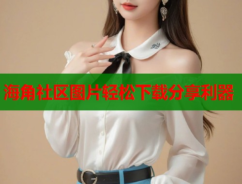 海角社区图片轻松下载分享利器