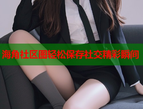 海角社区图轻松保存社交精彩瞬间  第2张