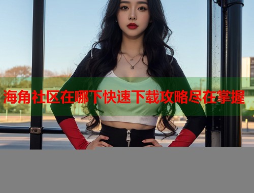 海角社区在哪下快速下载攻略尽在掌握