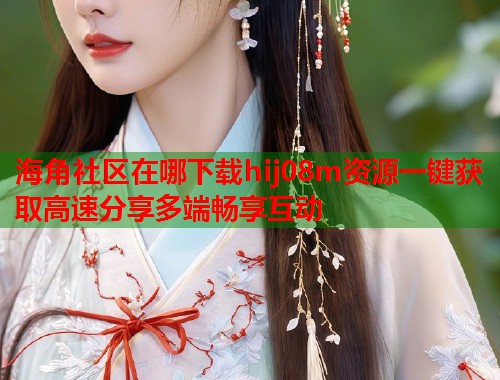 海角社区在哪下载hij08m资源一键获取高速分享多端畅享互动