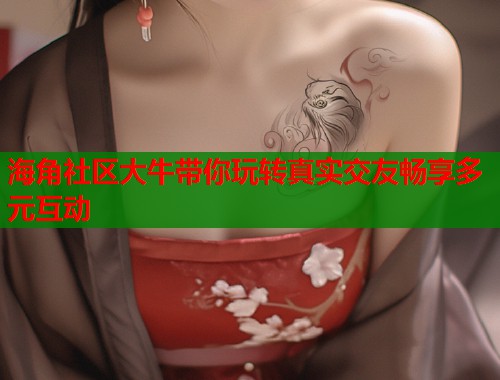 海角社区大牛带你玩转真实交友畅享多元互动