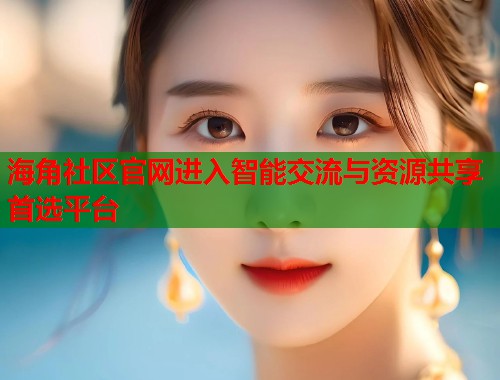 海角社区官网进入智能交流与资源共享首选平台