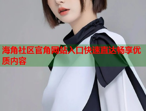 海角社区官角网站入口快速直达畅享优质内容