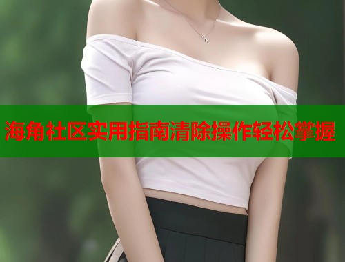 海角社区实用指南清除操作轻松掌握