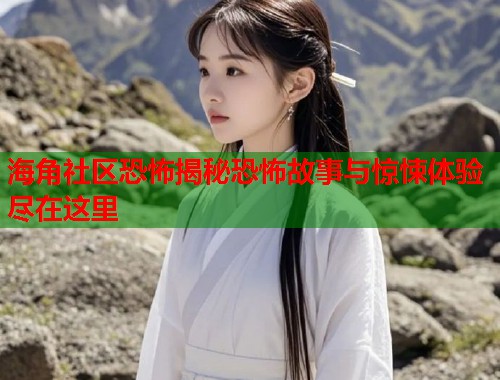 海角社区恐怖揭秘恐怖故事与惊悚体验尽在这里