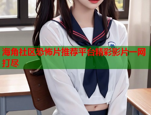 海角社区恐怖片推荐平台精彩影片一网打尽