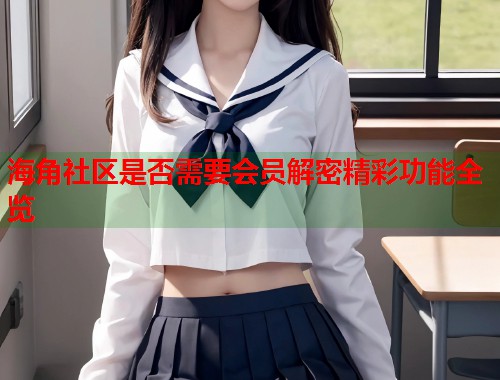 海角社区是否需要会员解密精彩功能全览