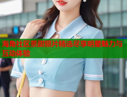 海角社区景甜照片精选尽享明星魅力与互动体验  第2张