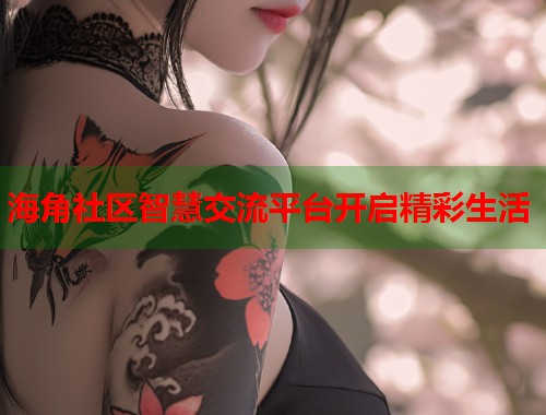 海角社区智慧交流平台开启精彩生活
