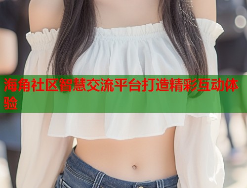 海角社区智慧交流平台打造精彩互动体验