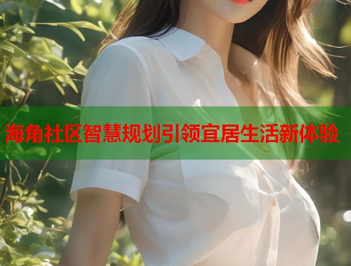 海角社区智慧规划引领宜居生活新体验