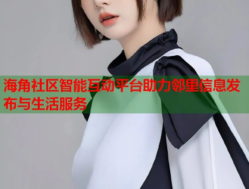 海角社区智能互动平台助力邻里信息发布与生活服务
