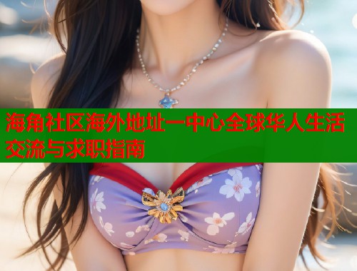 海角社区海外地址一中心全球华人生活交流与求职指南
