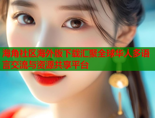 海角社区海外版下载汇聚全球华人多语言交流与资源共享平台