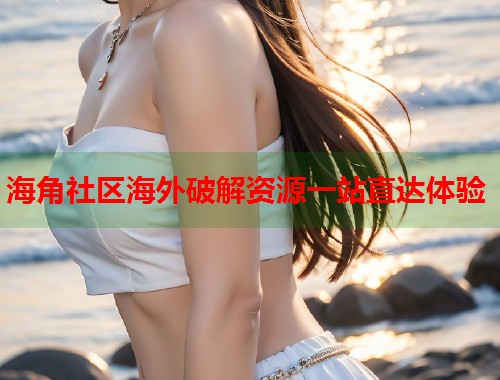 海角社区海外破解资源一站直达体验