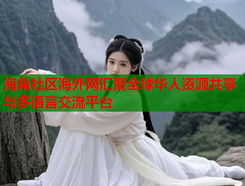 海角社区海外网汇聚全球华人资源共享与多语言交流平台