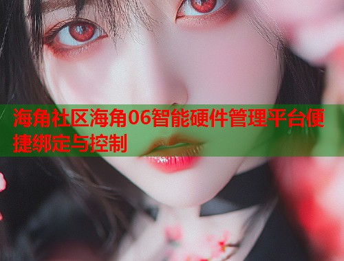 海角社区海角06智能硬件管理平台便捷绑定与控制