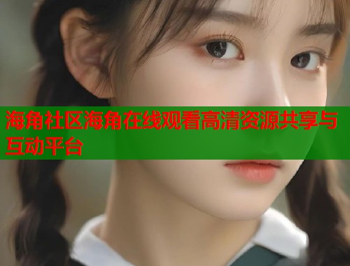 海角社区海角在线观看高清资源共享与互动平台