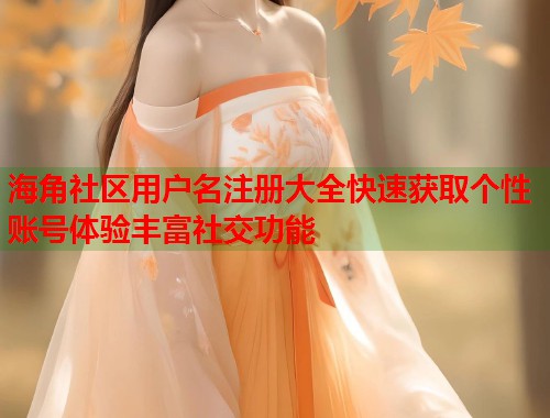 海角社区用户名注册大全快速获取个性账号体验丰富社交功能