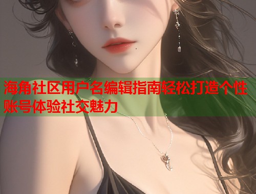 海角社区用户名编辑指南轻松打造个性账号体验社交魅力