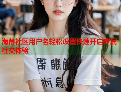 海角社区用户名轻松设置快速开启专属社交体验