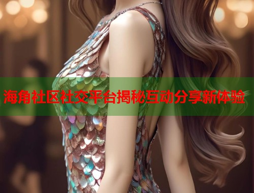 海角社区社交平台揭秘互动分享新体验