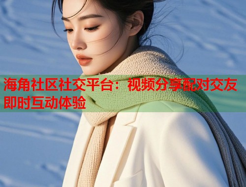 海角社区社交平台：视频分享配对交友即时互动体验