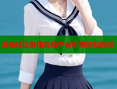 海角社区自拍互动平台引爆精彩瞬间