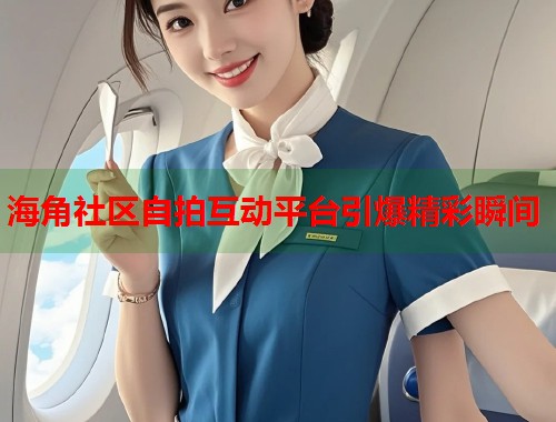 海角社区自拍互动平台引爆精彩瞬间  第2张