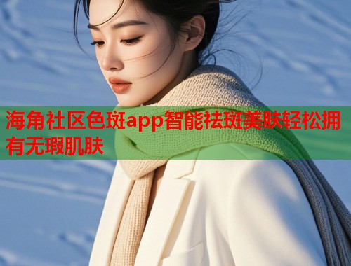 海角社区色斑app智能祛斑美肤轻松拥有无瑕肌肤