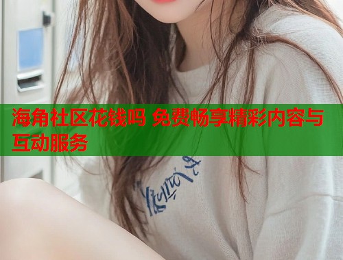 海角社区花钱吗 免费畅享精彩内容与互动服务