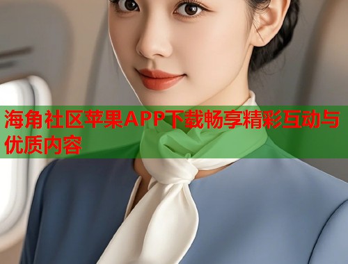 海角社区苹果APP下载畅享精彩互动与优质内容