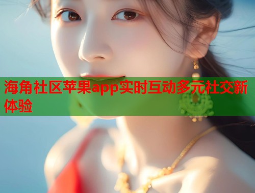 海角社区苹果app实时互动多元社交新体验