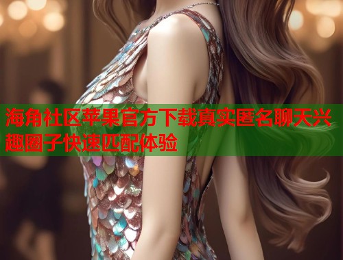 海角社区苹果官方下载真实匿名聊天兴趣圈子快速匹配体验