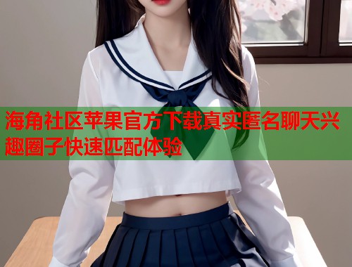 海角社区苹果官方下载真实匿名聊天兴趣圈子快速匹配体验  第2张