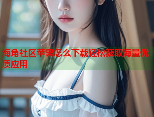 海角社区苹果怎么下载轻松获取海量优质应用