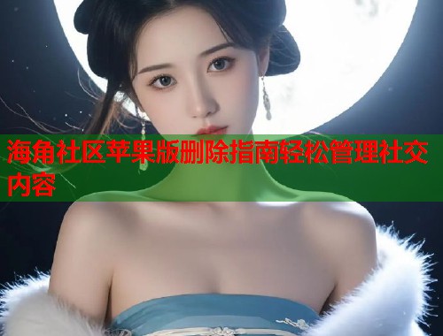 海角社区苹果版删除指南轻松管理社交内容